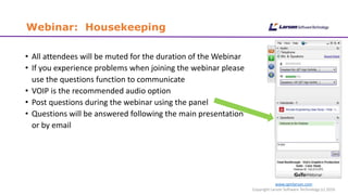 Webinar: Housekeeping
• All attendees will be muted for the duration of the Webinar
• If you experience problems when joining the webinar please
use the questions function to communicate
• VOIP is the recommended audio option
• Post questions during the webinar using the panel
• Questions will be answered following the main presentation
or by email
www.cgmlarson.com
Copyright Larson Software Technology (c) 2016
 