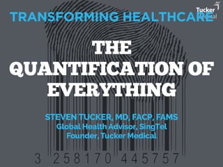 TRANSFORMING HEALTHCARE 
THE 
QUANTIFICATION OF 
EVERYTHING 
STEVEN TUCKER, MD, FACP, FAMS 
Global Health Advisor, SingTel 
Founder, Tucker Medical 
 