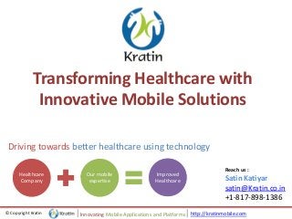 http://kratinmobile.com© Copyright Kratin Innovating Mobile Applications and Platforms
Transforming Healthcare with
Innovative Mobile Solutions
Reach us :
Satin Katiyar
satin@Kratin.co.in
+1-817-898-1386
Driving towards better healthcare using technology
Healthcare
Company
Our mobile
expertise
Improved
Healthcare
 