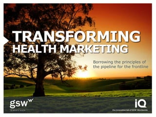 TRANSFORMING
HEALTH MARKETING
           Borrowing the principles of
           the pipeline for the frontline
 