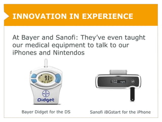 INNOVATION IN EXPERIENCE

At Bayer and Sanofi: They’ve even taught
our medical equipment to talk to our
iPhones and Nintendos




  Bayer Didget for the DS   Sanofi iBGstart for the iPhone
 
