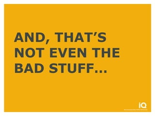 AND, THAT’S
NOT EVEN THE
BAD STUFF…
 