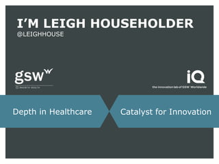 I’M LEIGH HOUSEHOLDER
@LEIGHHOUSE




Depth in Healthcare   Catalyst for Innovation
 