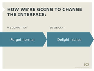 HOW WE’RE GOING TO CHANGE
THE INTERFACE:

WE COMMIT TO:     SO WE CAN:




  Forget normal        Delight niches
 