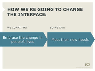 HOW WE’RE GOING TO CHANGE
  THE INTERFACE:

  WE COMMIT TO:         SO WE CAN:



Embrace the change in
                        Meet their new needs
    people’s lives
 
