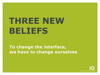 THREE NEW
BELIEFS
To change the interface,
we have to change ourselves
 