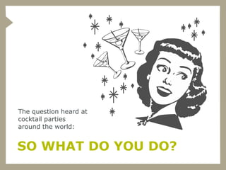 The question heard at
cocktail parties
around the world:


SO WHAT DO YOU DO?
 