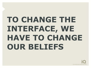 TO CHANGE THE
INTERFACE, WE
HAVE TO CHANGE
OUR BELIEFS
 
