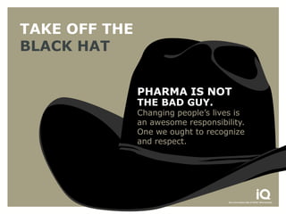 TAKE OFF THE
BLACK HAT


               PHARMA IS NOT
               THE BAD GUY.
               Changing people’s lives is
               an awesome responsibility.
               One we ought to recognize
               and respect.
 
