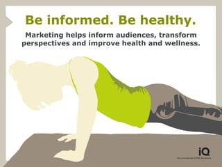 Be informed. Be healthy.
 Marketing helps inform audiences, transform
perspectives and improve health and wellness.
 
