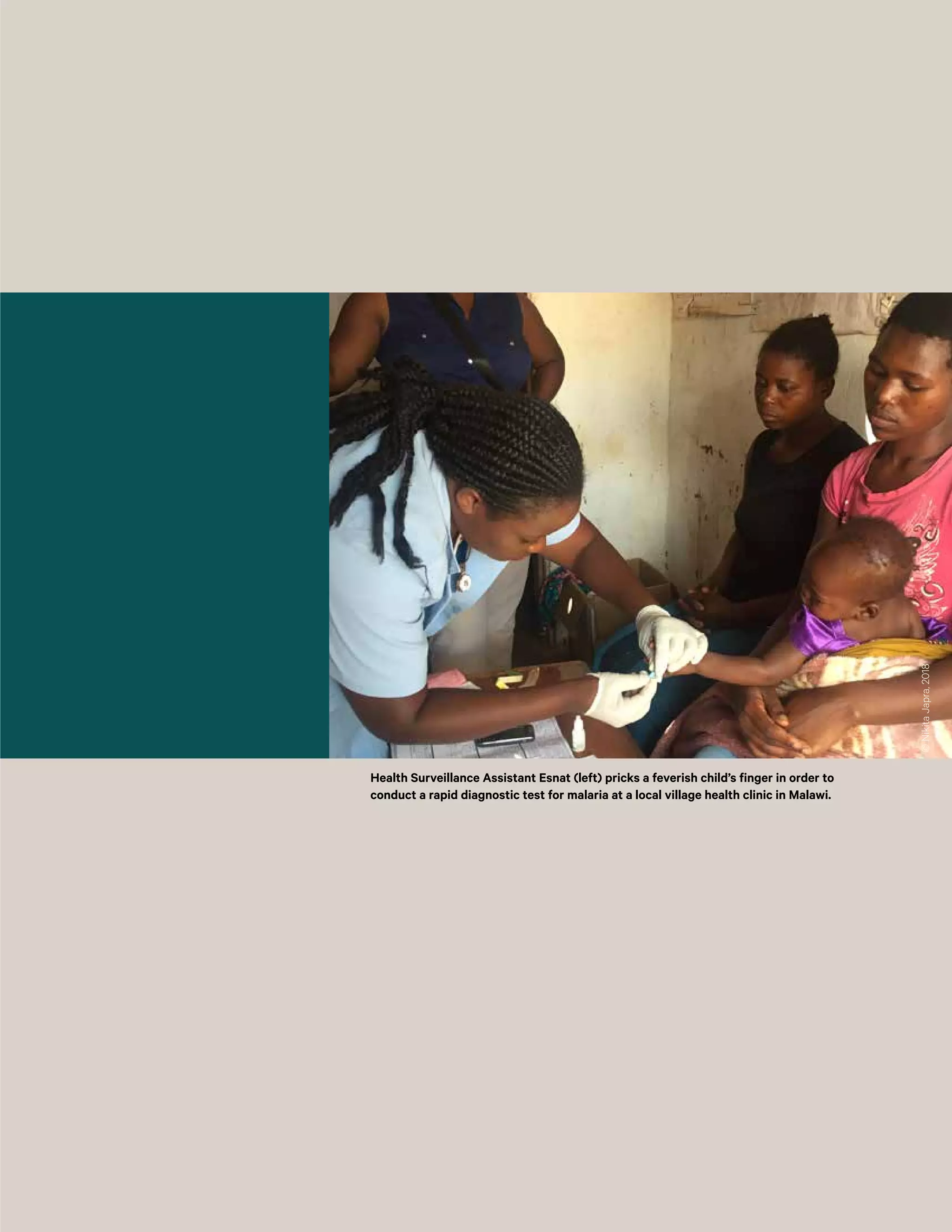 ©NikitaJapra,2018
Health Surveillance Assistant Esnat (left) pricks a feverish child’s finger in order to
conduct a rapid diagnostic test for malaria at a local village health clinic in Malawi.
 