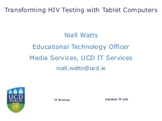 Seírbhísí TF UCDIT Services
Transforming HIV Testing with Tablet Computers
Niall Watts
Educational Technology Officer
Media Services, UCD IT Services
niall.watts@ucd.ie
 