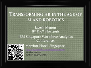 TRANSFORMING HR IN THE AGE OF
AI AND ROBOTICS
Jayesh Menon
8th & 9th Nov 2016
IBM Singapore Workforce Analytics
Conference,
Marriott Hotel, Singapore.
https://sg.linkedin.com/in/jayeshmenon
Wechat:jaysgp
Twitter: @JayMenonP
 