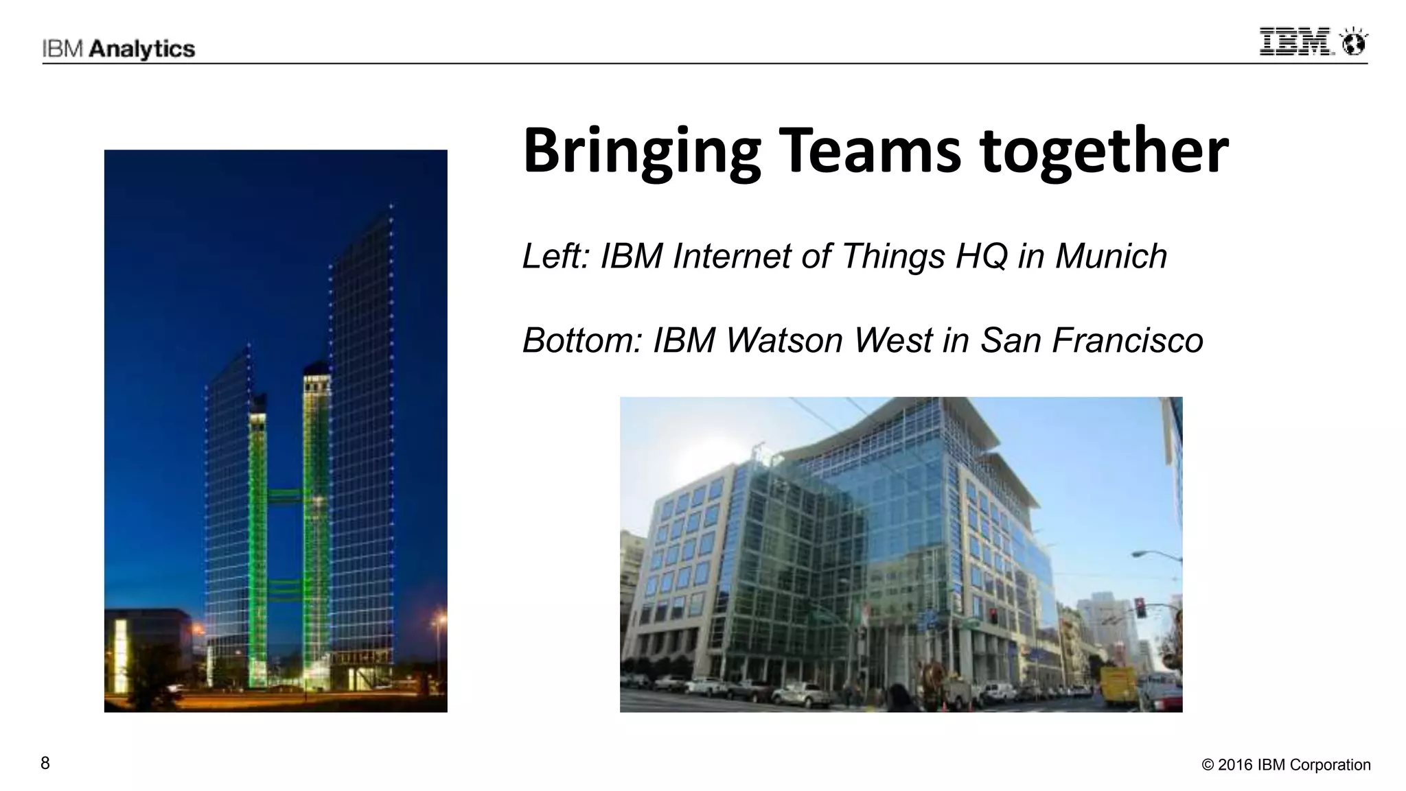 © 2016 IBM Corporation8
Left: IBM Internet of Things HQ in Munich
Bottom: IBM Watson West in San Francisco
Bringing Teams together
 