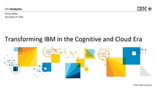 © 2016 IBM Corporation
Transforming IBM in the Cognitive and Cloud Era
Steven Miller
December 6th 2016
 