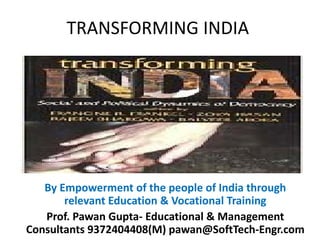 TRANSFORMING INDIA




   By Empowerment of the people of India through
                                              g
       relevant Education & Vocational Training
   Prof. Pawan Gupta‐ Educational & Management
Consultants 9372404408(M) pawan@SoftTech‐Engr.com1
 
