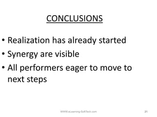 CONCLUSIONS

• Realization has already started
• Synergy are visible
• All performers eager to move to
  next steps
           p


              WWW.eLearning-SoftTech.com   21
 