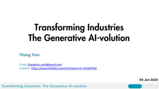 Transforming Industries: The Generative AI-volution
Transforming Industries
The Generative AI-volution
Presentation by :
Thang Tran
Email: thangtran.com@gmail.com
Linkedin: https://www.linkedin.com/in/thang-tran-452b9764/
04 Jan 2024
 
