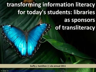 transforming information literacy for today's students: libraries  as sponsors  of transliteracy buffy j. hamilton|| ala annual 2011 CC  image  via http://www.flickr.com/photos/spettacolopuro/3900502523/sizes/o/in/photostream/ 