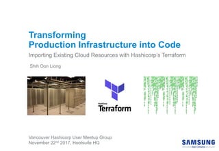 Transforming
Production Infrastructure into Code
Importing Existing Cloud Resources with Hashicorp’s Terraform
Shih Oon Liong
Vancouver Hashicorp User Meetup Group
November 22nd 2017, Hootsuite HQ
 