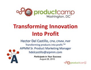 Transforming Innovation
       Into Profit
  Hector Del Castillo, CPM, CPMM, PMP
     Transforming products into profit.TM
  AIPMM Sr. Product Marketing Manager
       hdelcastillo@aipmm.com
            Participate in Your Success
                  August 28, 2010
 