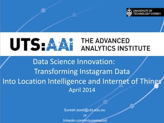 Data Science Innovation:
Transforming Instagram Data
Into Location Intelligence and Internet of Things
April 2014
Suresh.sood@uts.edu.au
or
linkedin.com/in/sureshsood
 