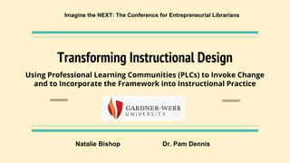 Transforming Instructional Design
Using Professional Learning Communities (PLCs) to Invoke Change
and to Incorporate the Framework into Instructional Practice
Imagine the NEXT: The Conference for Entrepreneurial Librarians
Natalie Bishop Dr. Pam Dennis
 