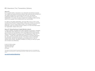 EY | Assurance | Tax | Transactions | Advisory
About EY
EY is a global leader in assurance, tax, transaction and advisory services.
The insights and quality services we deliver help build trust and confidence in
the capital markets and in economies the world over. We develop
outstanding leaders who team to deliver on our promises to all of our
stakeholders. In so doing, we play a critical role in building a better working
world for our people, for our clients and for our communities.
EY refers to the global organization, and may refer to one or more, of the
member firms of Ernst & Young Global Limited, each of which is a separate
legal entity. Ernst & Young Global Limited, a UK company limited by
guarantee, does not provide services to clients. For more information about
our organization, please visit ey.com.
About EY Global Banking & Capital Markets network
In today’s globally competitive and highly regulated environment, managing
risk effectively while satisfying an array of divergent stakeholders is a key
goal of banks and securities firms. EY’s Global Banking & Capital Markets
network brings together a worldwide team of professionals to help you
succeed — a team with deep technical experience in providing assurance,
tax, transaction and advisory services. The network works to anticipate
market trends, identify the implications and develop points of view on
relevant sector issues. Ultimately it enables us to help you meet your goals
and compete more effectively.
.
© 2015 EYGM Limited.
All Rights Reserved.
1503-1413137 NE
ED None
This material has been prepared for general informational purposes only and is not intended to be
relied upon as accounting, tax, or other professional advice. Please refer to your advisors for specific
advice.
ey.com/investmentbanking
 