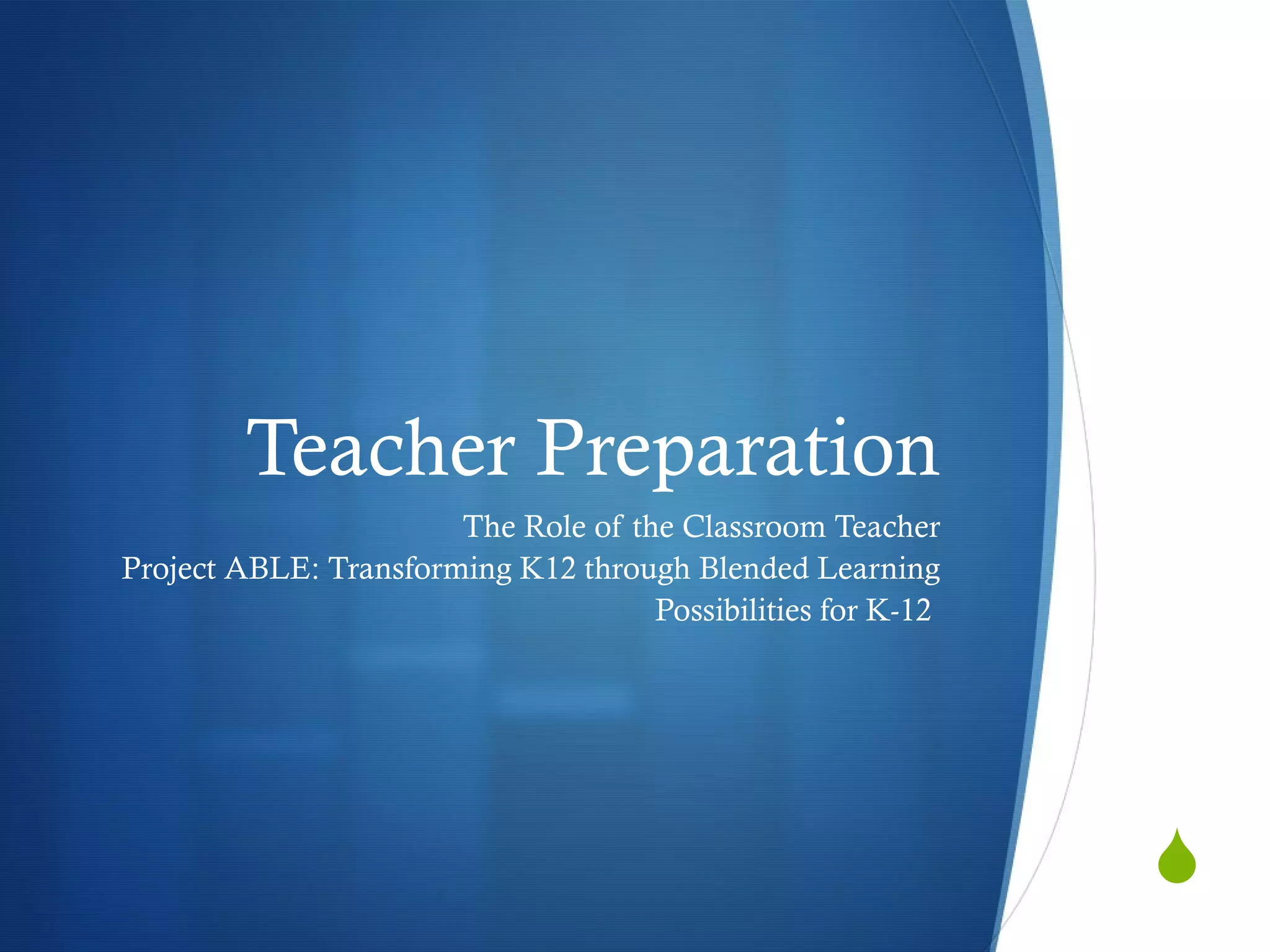Teacher Preparation The Role of the Classroom Teacher Project ABLE: Transforming K12 through Blended Learning Possibilities for K-12  