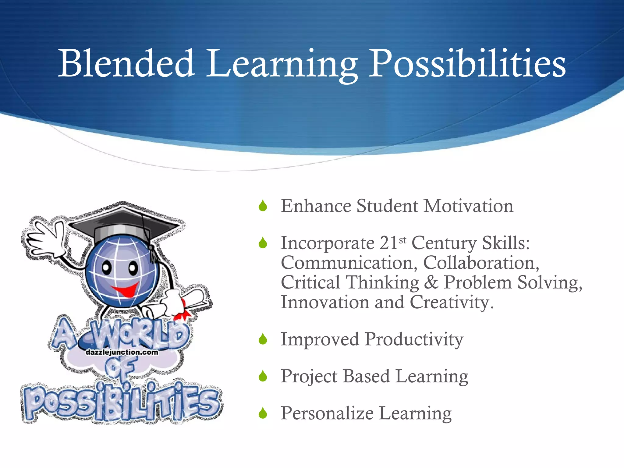 Blended Learning Possibilities Enhance Student Motivation Incorporate 21 st  Century Skills: Communication, Collaboration, Critical Thinking & Problem Solving, Innovation and Creativity. Improved Productivity Project Based Learning Personalize Learning 