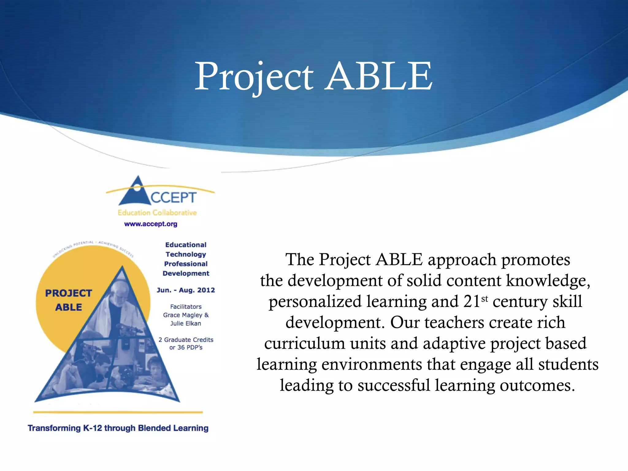 Project ABLE The Project ABLE approach promotes the development of solid content knowledge,  personalized learning and 21 st  century skill  development. Our teachers create rich  curriculum units and adaptive project based  learning environments that engage all students leading to successful learning outcomes. 