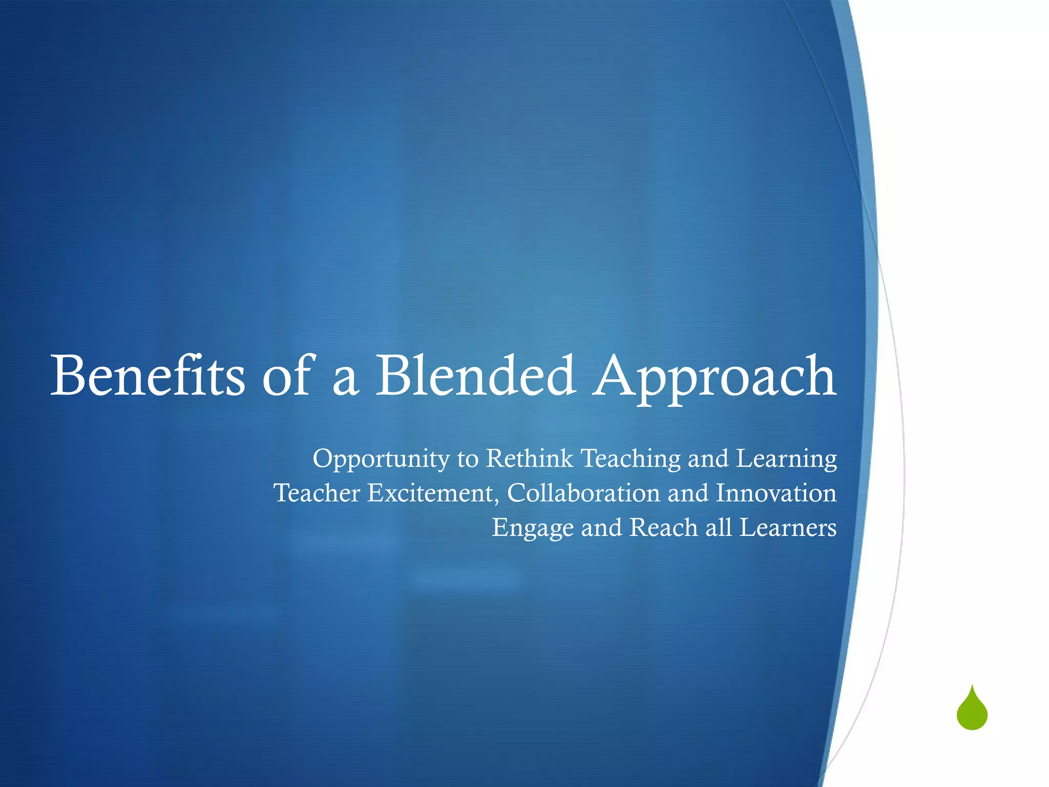 Benefits of a Blended Approach Opportunity to Rethink Teaching and Learning Teacher Excitement, Collaboration and Innovation Engage and Reach all Learners 