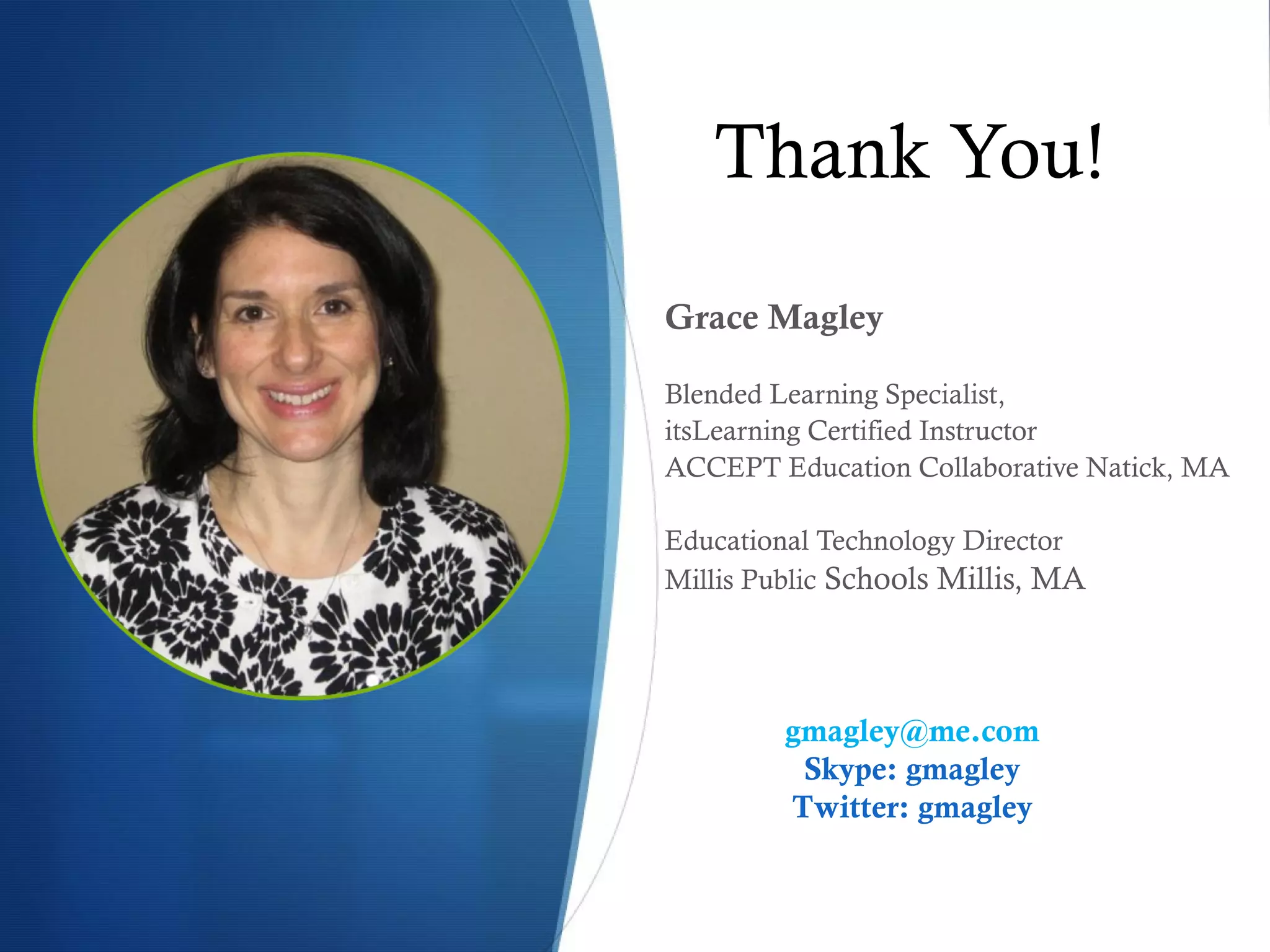 Thank You! Grace Magley Blended Learning Specialist,  itsLearning Certified Instructor ACCEPT Education Collaborative Natick, MA Educational Technology Director  Millis Public  Schools Millis, MA [email_address] Skype: gmagley Twitter: gmagley 