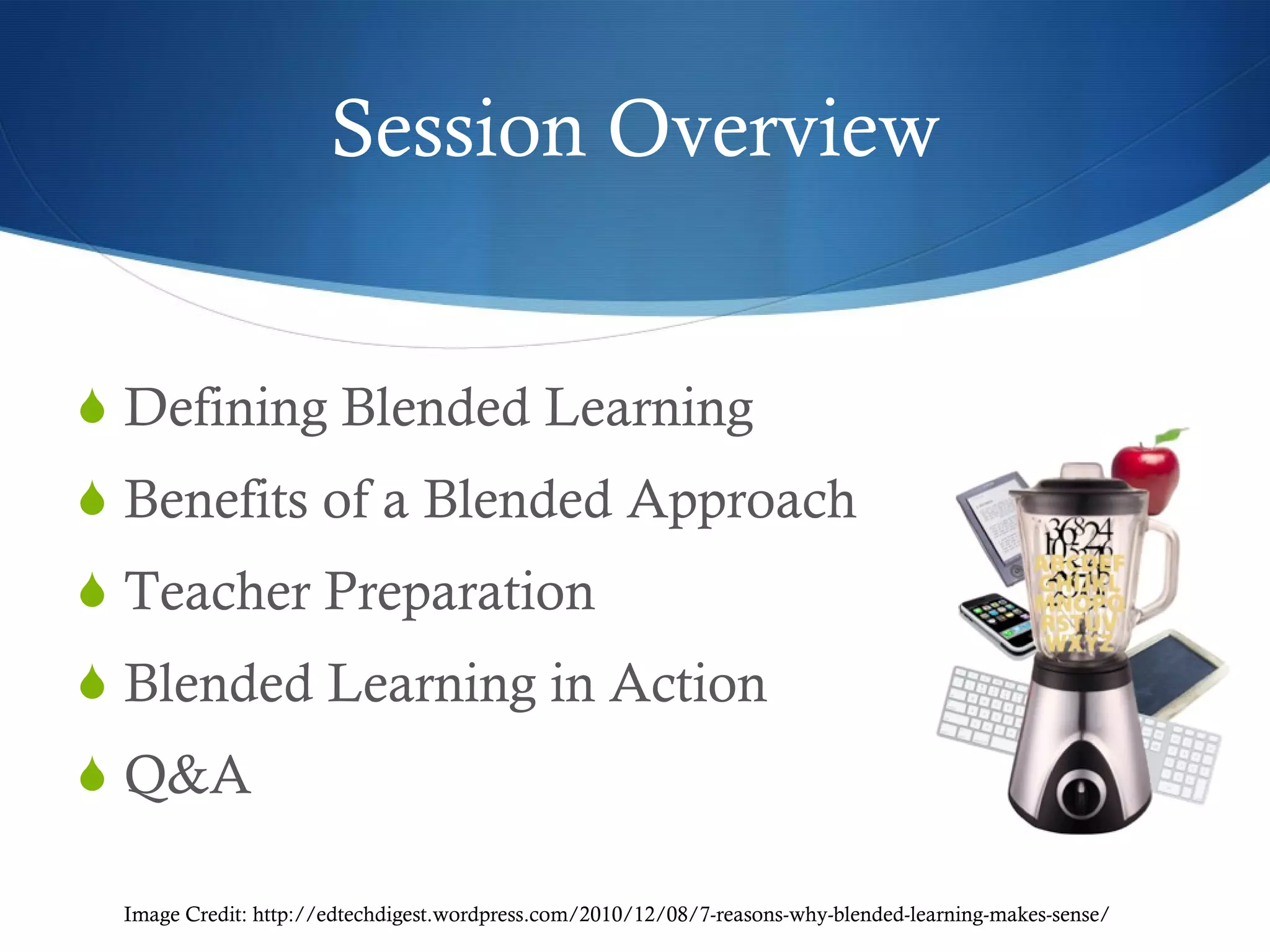 Session Overview Defining Blended Learning  Benefits of a Blended Approach Teacher Preparation Blended Learning in Action Q&A Image Credit: http://edtechdigest.wordpress.com/2010/12/08/7-reasons-why-blended-learning-makes-sense/ 