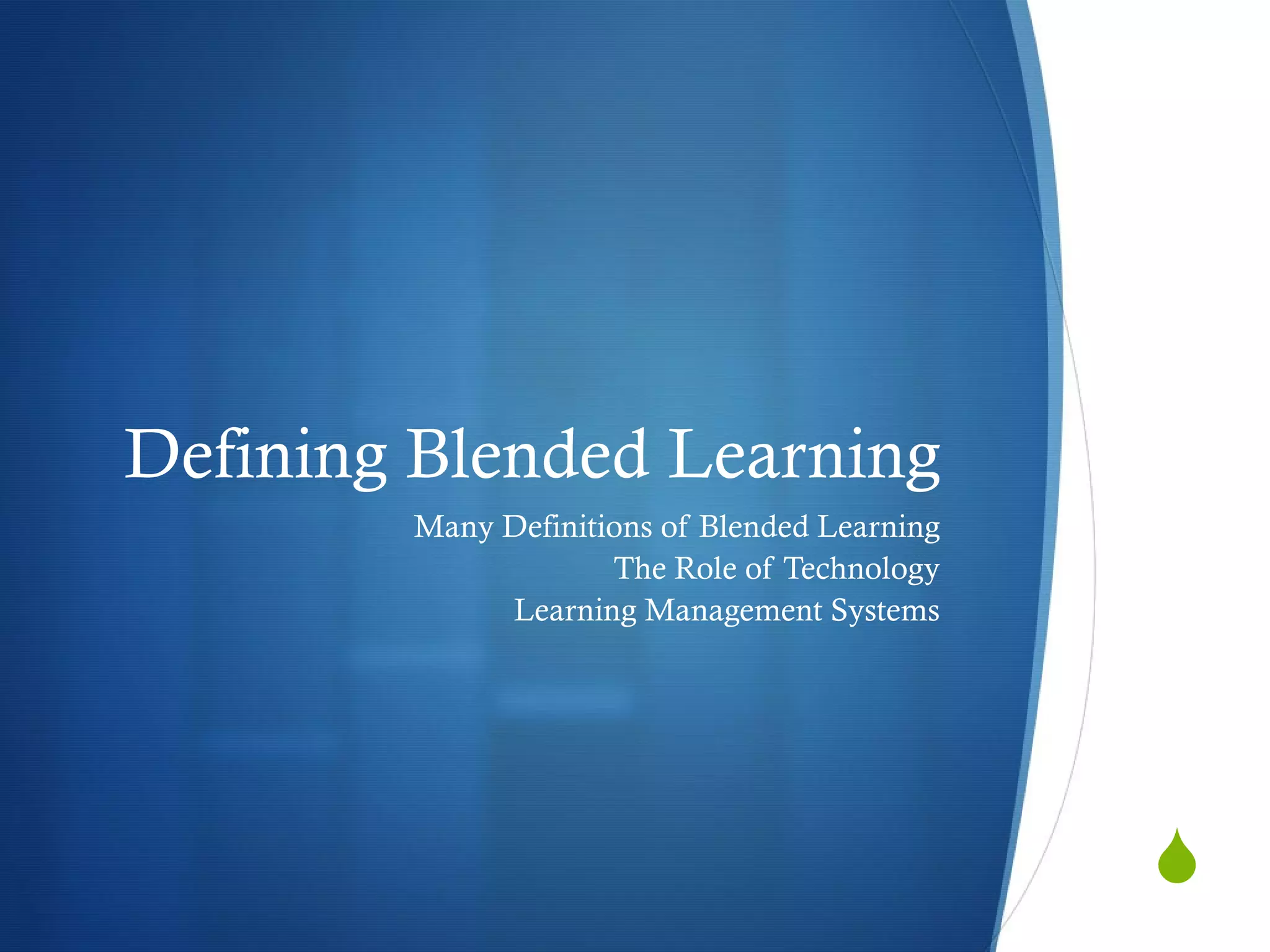 Defining Blended Learning Many Definitions of Blended Learning The Role of Technology Learning Management Systems 