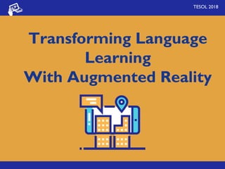 Transforming Language
Learning
With Augmented Reality
TESOL 2018
 