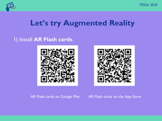 TESOL 2018
1) Install AR Flash cards.
AR Flash cards on Google Play AR Flash cards on the App Store
Let’s try Augmented Reality
 