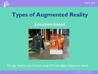 Types of Augmented Reality
Location-based
The app detects your location using GPS and digital objects are added.
Image from Dribble - www.dribbble.com
TESOL 2018
 