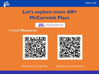 Let’s explore more AR+
McCormick Place
1) Install Metaverse.
Metaverse on Google Play Metaverse on the App Store
TESOL 2018
 