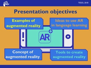 Presentation objectives
TESOL 2018
Tools to create
augmented reality
Concept of
augmented reality
Ideas to use AR
in language learning
Examples of
augmented reality
 