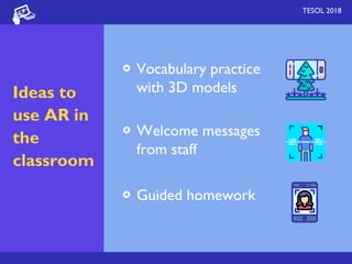 TESOL 2018
Ideas to
use AR in
the
classroom
Vocabulary practice
with 3D models
Welcome messages
from staff
Guided homework
 