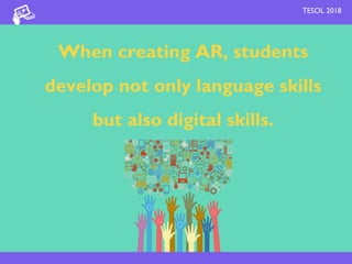 When creating AR, students
develop not only language skills
but also digital skills.
TESOL 2018
 