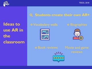 Students create their own AR+
TESOL 2018
Ideas to
use AR in
the
classroom
Vocabulary walls Biographies
Book reviews Movie and game
reviews
 