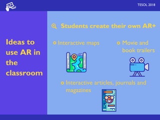Students create their own AR+
TESOL 2018
Ideas to
use AR in
the
classroom
Interactive maps Movie and
book trailers
Interactive articles, journals and
magazines
 