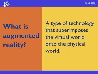 A type of technology
that superimposes
the virtual world
onto the physical
world.
What is 
augmented 
reality?
TESOL 2018
 