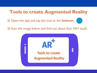Tools to create Augmented Reality
2) Open the app and tap the icon at the bottom.
3) Scan the image below and find out about four AR+ tools.
 