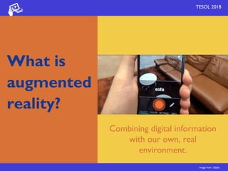 What is 
augmented 
reality?
TESOL 2018
Combining digital information
with our own, real
environment.
Image from Giphy
 