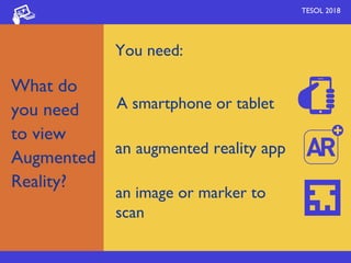 You need:
TESOL 2018
A smartphone or tablet
an augmented reality app
an image or marker to
scan
What do
you need
to view
Augmented
Reality?
 