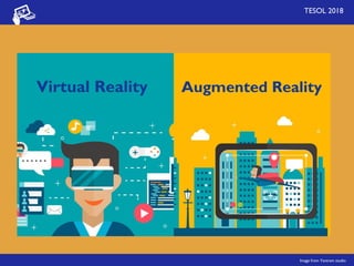 TESOL 2018
Virtual Reality Augmented Reality
Image from Yantram studio
 