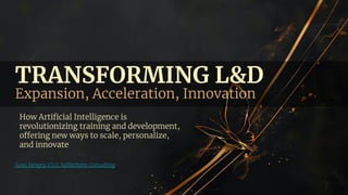 TRANSFORMING L&D
Expansion, Acceleration, Innovation
How Artiﬁcial Intelligence is
revolutionizing training and development,
offering new ways to scale, personalize,
and innovate
Sean Bengry: CLO, Sablethorn Consulting
 
